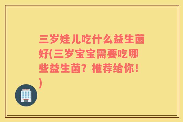 三岁娃儿吃什么益生菌好(三岁宝宝需要吃哪些益生菌？推荐给你！)