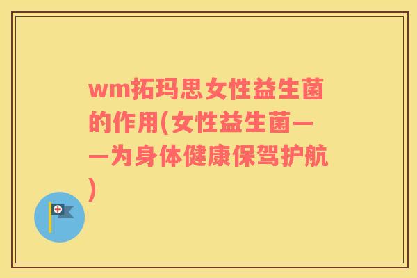wm拓玛思女性益生菌的作用(女性益生菌——为身体健康保驾护航)