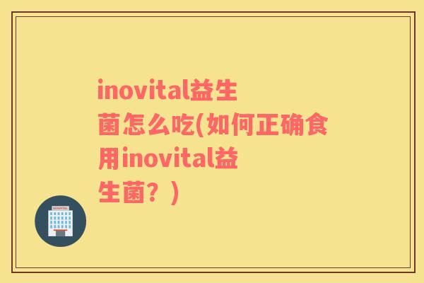 inovital益生菌怎么吃(如何正确食用inovital益生菌？)