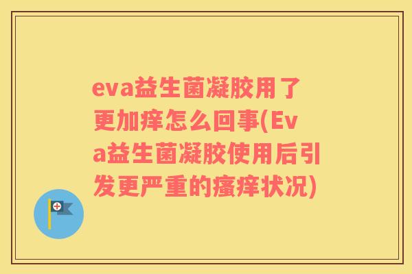 eva益生菌凝胶用了更加痒怎么回事(Eva益生菌凝胶使用后引发更严重的瘙痒状况)