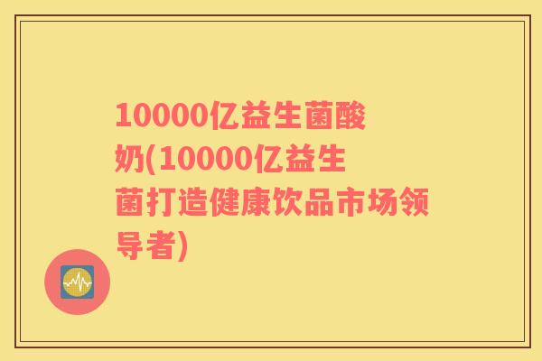 10000亿益生菌酸奶(10000亿益生菌打造健康饮品市场领导者)