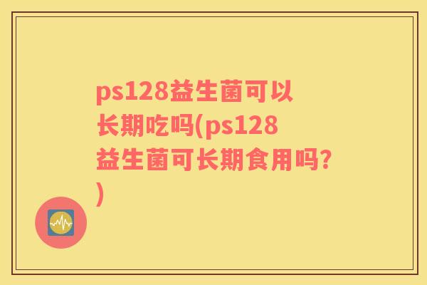 ps128益生菌可以长期吃吗(ps128益生菌可长期食用吗？)