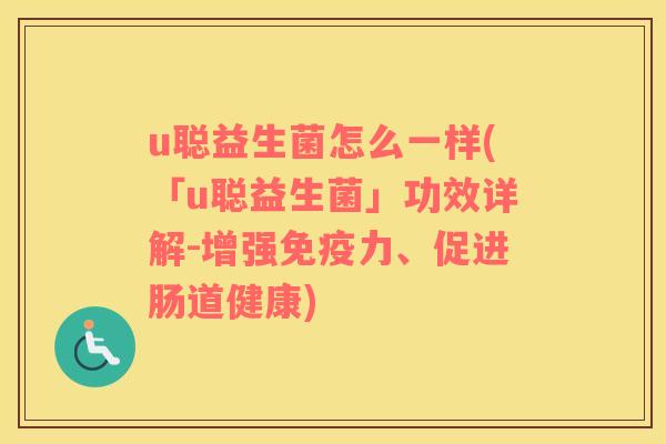 u聪益生菌怎么一样(「u聪益生菌」功效详解-增强免疫力、促进肠道健康)