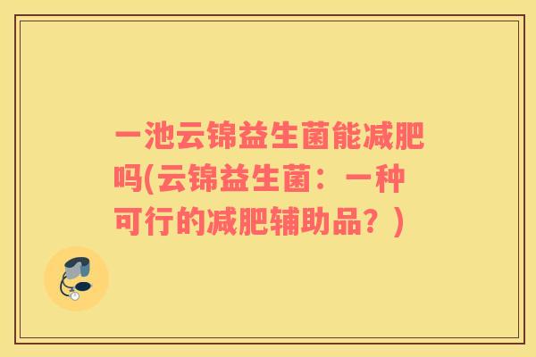 一池云锦益生菌能吗(云锦益生菌:一种可行的辅助品?) 一池云锦益生菌能吗(云锦益生菌:一种可行的辅助品?)