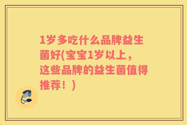 1岁多吃什么品牌益生菌好(宝宝1岁以上，这些品牌的益生菌值得推荐！)