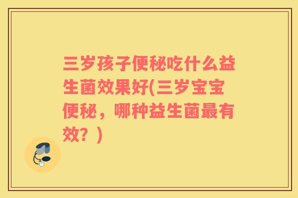 三岁孩子便秘吃什么益生菌效果好(三岁宝宝便秘，哪种益生菌最有效？)
