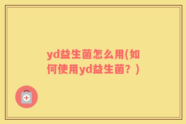 yd益生菌怎么用(如何使用yd益生菌？)