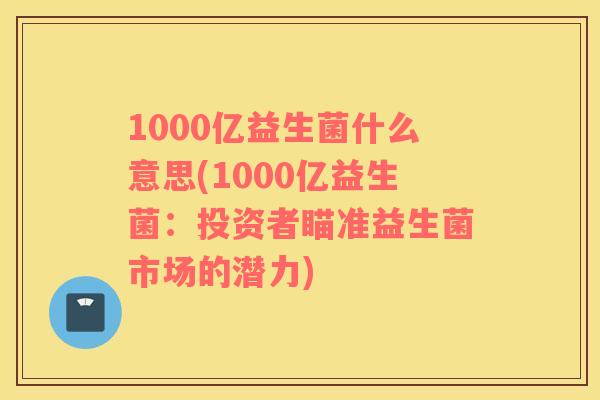 1000亿益生菌什么意思(1000亿益生菌：投资者瞄准益生菌市场的潜力)