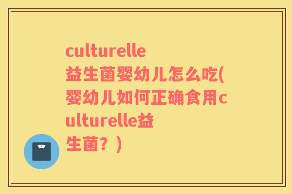 culturelle益生菌婴幼儿怎么吃(婴幼儿如何正确食用culturelle益生菌？)