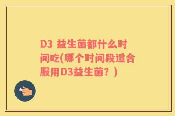 D3 益生菌都什么时间吃(哪个时间段适合服用D3益生菌？)