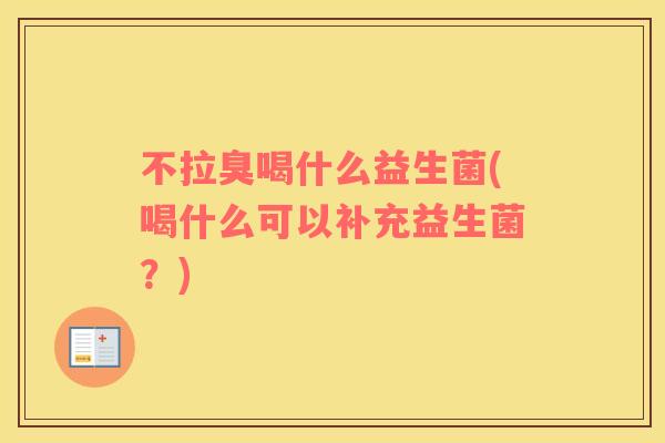 不拉臭喝什么益生菌(喝什么可以补充益生菌？)