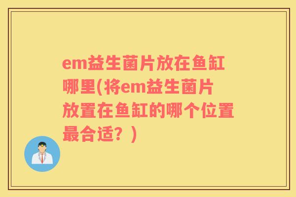 em益生菌片放在鱼缸哪里(将em益生菌片放置在鱼缸的哪个位置最合适？)