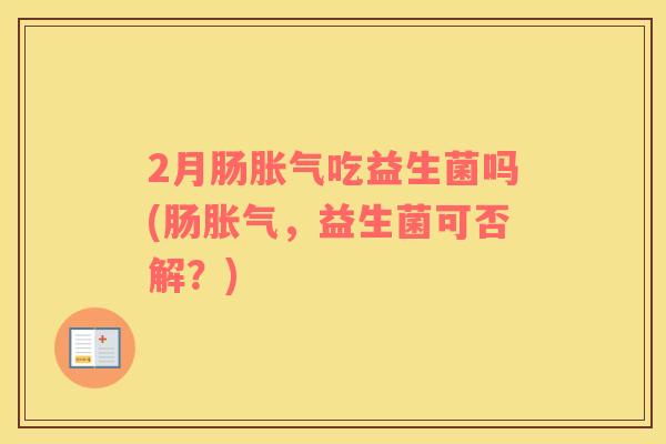 2月肠胀气吃益生菌吗(肠胀气，益生菌可否解？)