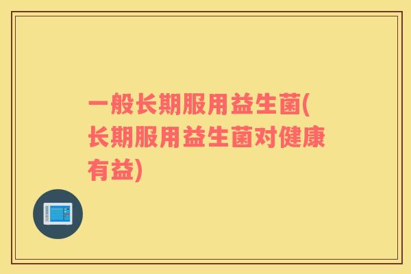一般长期服用益生菌(长期服用益生菌对健康有益)