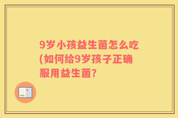 9岁小孩益生菌怎么吃(如何给9岁孩子正确服用益生菌？