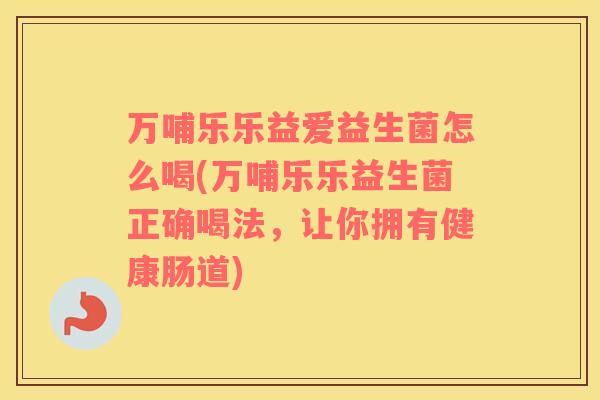 万哺乐乐益爱益生菌怎么喝(万哺乐乐益生菌正确喝法，让你拥有健康肠道)