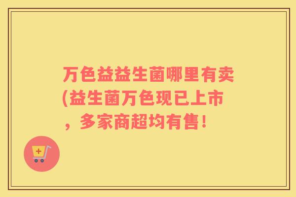 万色益益生菌哪里有卖(益生菌万色现已上市，多家商超均有售！
