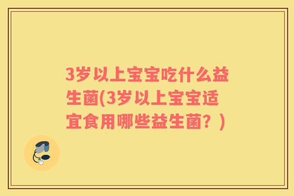 3岁以上宝宝吃什么益生菌(3岁以上宝宝适宜食用哪些益生菌？)