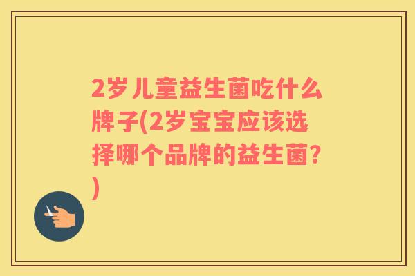 2岁儿童益生菌吃什么牌子(2岁宝宝应该选择哪个品牌的益生菌？)