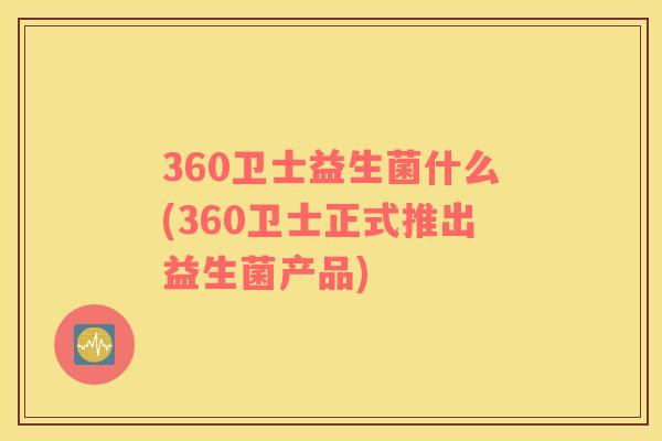 360卫士益生菌什么(360卫士正式推出益生菌产品)