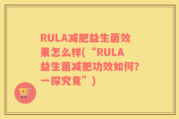 RULA减肥益生菌效果怎么样(“RULA益生菌减肥功效如何？一探究竟”)