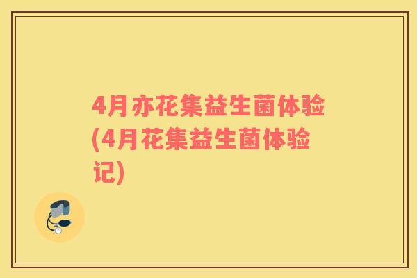 4月亦花集益生菌体验(4月花集益生菌体验记)