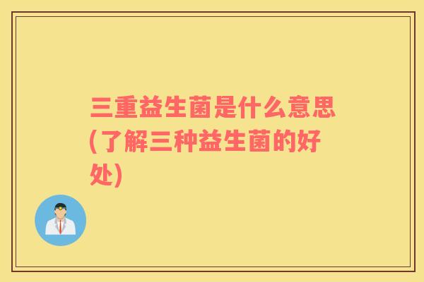 三重益生菌是什么意思(了解三种益生菌的好处)