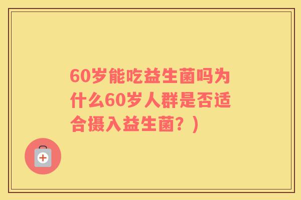 60岁能吃益生菌吗为什么60岁人群是否适合摄入益生菌？)
