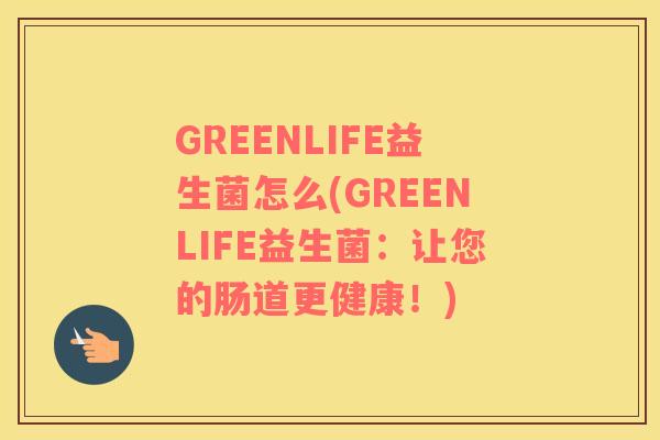 GREENLIFE益生菌怎么(GREENLIFE益生菌：让您的肠道更健康！)