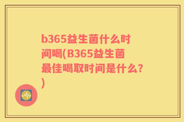 b365益生菌什么时间喝(B365益生菌最佳喝取时间是什么？)