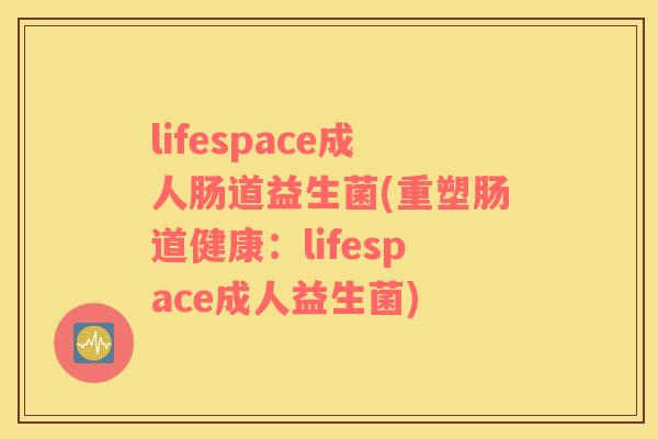 lifespace成人肠道益生菌(重塑肠道健康：lifespace成人益生菌)