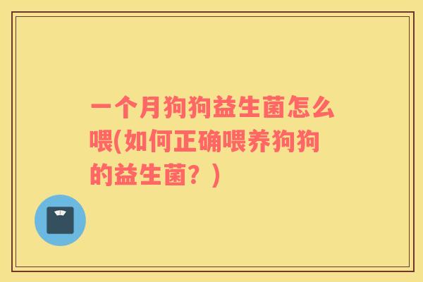 一个月狗狗益生菌怎么喂(如何正确喂养狗狗的益生菌？)