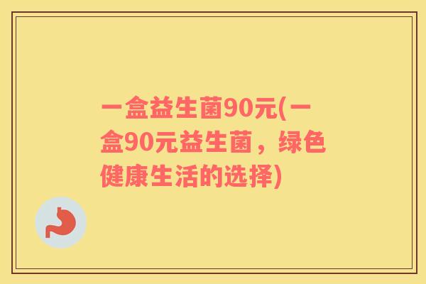 一盒益生菌90元(一盒90元益生菌，绿色健康生活的选择)