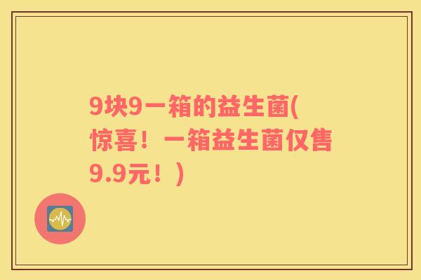 9块9一箱的益生菌(惊喜！一箱益生菌仅售9.9元！)