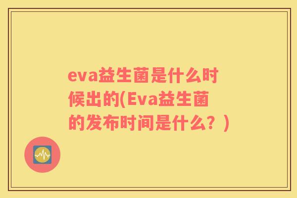 eva益生菌是什么时候出的(Eva益生菌的发布时间是什么？)
