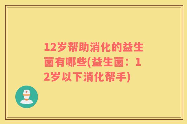12岁帮助消化的益生菌有哪些(益生菌：12岁以下消化帮手)