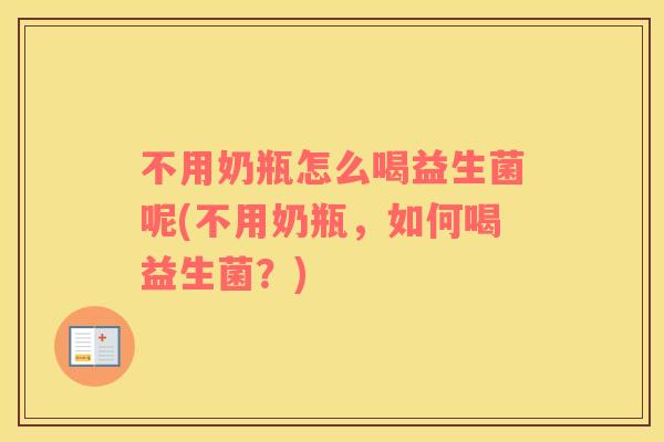 不用奶瓶怎么喝益生菌呢(不用奶瓶，如何喝益生菌？)