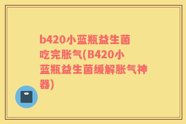 b420小蓝瓶益生菌吃完胀气(B420小蓝瓶益生菌缓解胀气神器)
