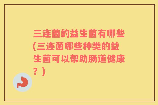 三连菌的益生菌有哪些(三连菌哪些种类的益生菌可以帮助肠道健康？)