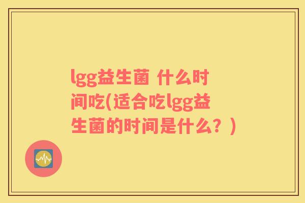 lgg益生菌 什么时间吃(适合吃lgg益生菌的时间是什么？)