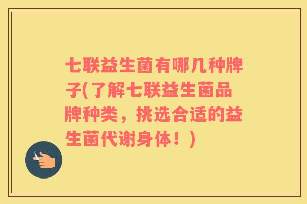 七联益生菌有哪几种牌子(了解七联益生菌品牌种类，挑选合适的益生菌代谢身体！)