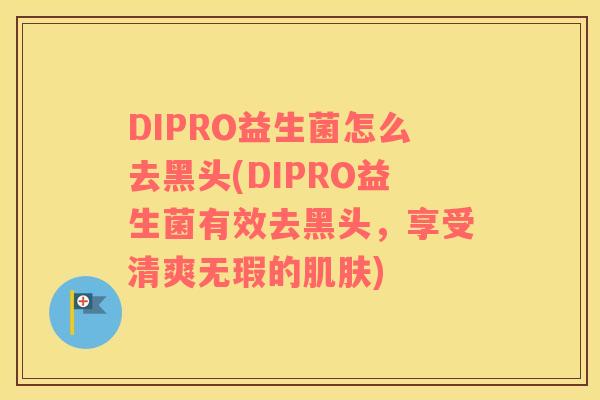DIPRO益生菌怎么去黑头(DIPRO益生菌有效去黑头，享受清爽无瑕的肌肤)