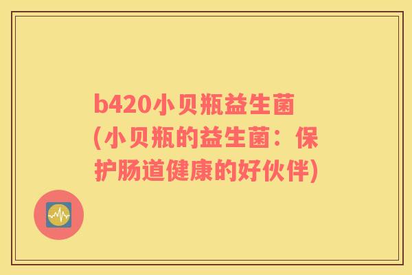 b420小贝瓶益生菌(小贝瓶的益生菌：保护肠道健康的好伙伴)