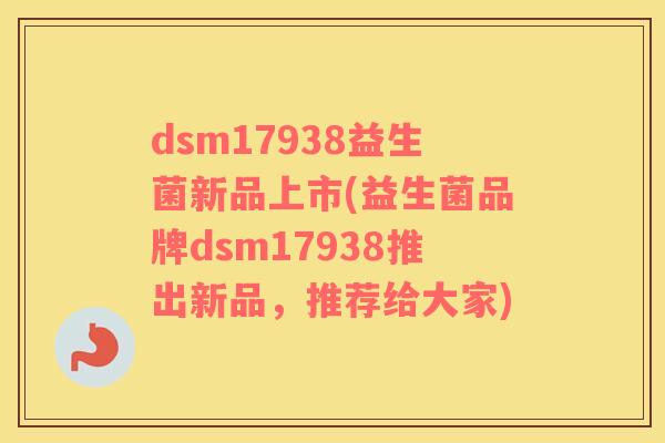 dsm17938益生菌新品上市(益生菌品牌dsm17938推出新品，推荐给大家)
