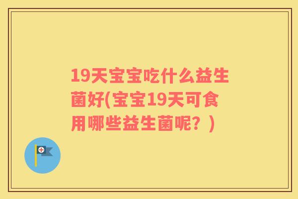 19天宝宝吃什么益生菌好(宝宝19天可食用哪些益生菌呢？)