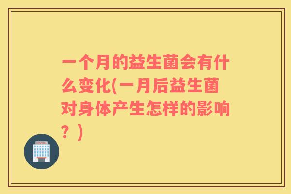 一个月的益生菌会有什么变化(一月后益生菌对身体产生怎样的影响？)