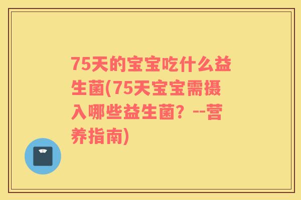 75天的宝宝吃什么益生菌(75天宝宝需摄入哪些益生菌？--营养指南)