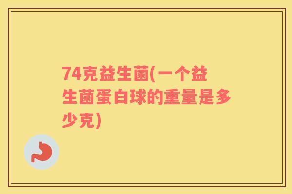 74克益生菌(一个益生菌蛋白球的重量是多少克)