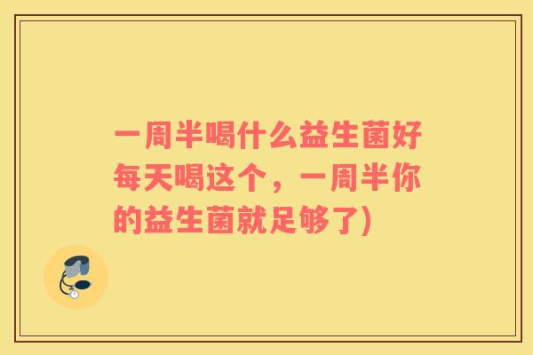 一周半喝什么益生菌好每天喝这个，一周半你的益生菌就足够了)