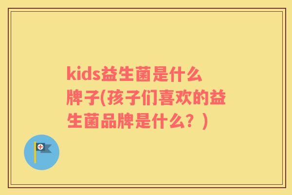 kids益生菌是什么牌子(孩子们喜欢的益生菌品牌是什么?) kids益生菌是什么牌子(孩子们喜欢的益生菌品牌是什么?)